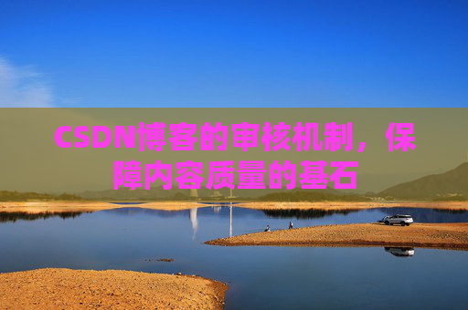 CSDN博客的审核机制，保障内容质量的基石